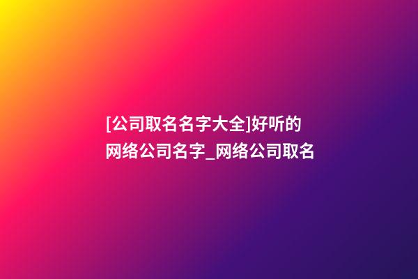 [公司取名名字大全]好听的网络公司名字_网络公司取名-第1张-公司起名-玄机派